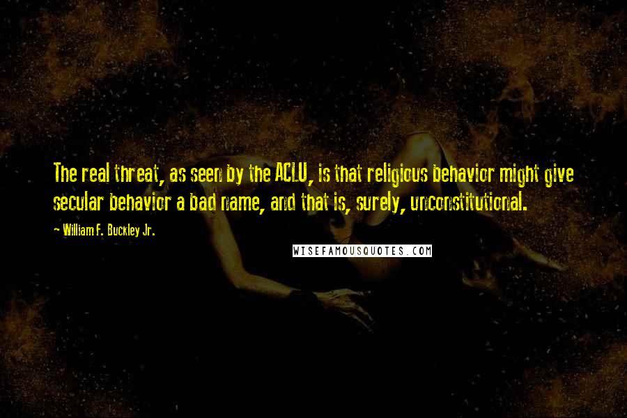 William F. Buckley Jr. Quotes: The real threat, as seen by the ACLU, is that religious behavior might give secular behavior a bad name, and that is, surely, unconstitutional.