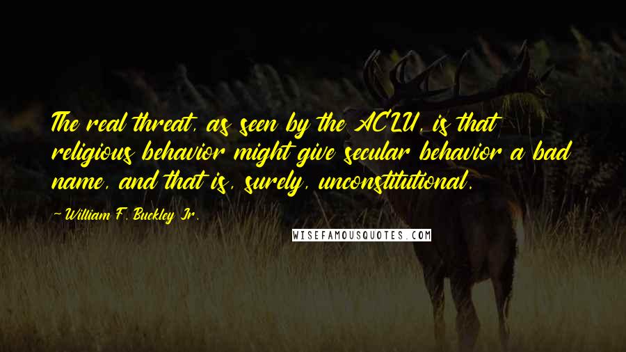 William F. Buckley Jr. Quotes: The real threat, as seen by the ACLU, is that religious behavior might give secular behavior a bad name, and that is, surely, unconstitutional.