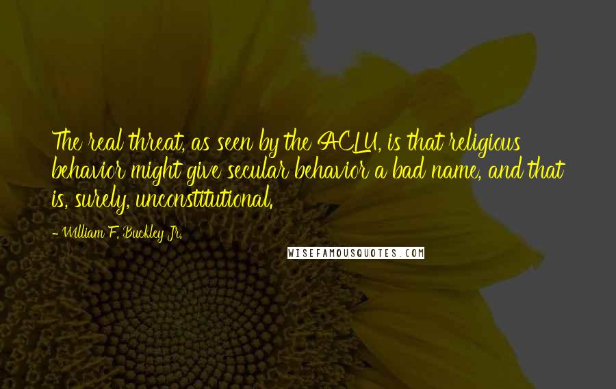 William F. Buckley Jr. Quotes: The real threat, as seen by the ACLU, is that religious behavior might give secular behavior a bad name, and that is, surely, unconstitutional.