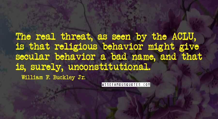 William F. Buckley Jr. Quotes: The real threat, as seen by the ACLU, is that religious behavior might give secular behavior a bad name, and that is, surely, unconstitutional.