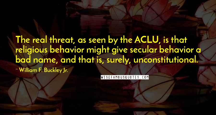 William F. Buckley Jr. Quotes: The real threat, as seen by the ACLU, is that religious behavior might give secular behavior a bad name, and that is, surely, unconstitutional.