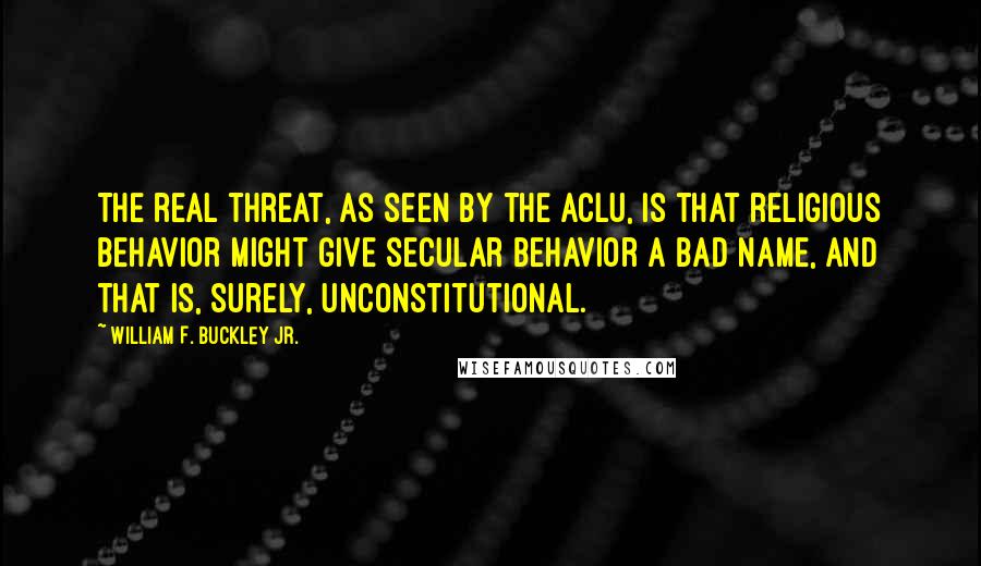 William F. Buckley Jr. Quotes: The real threat, as seen by the ACLU, is that religious behavior might give secular behavior a bad name, and that is, surely, unconstitutional.