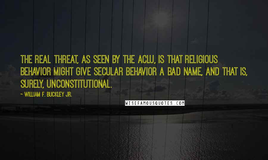 William F. Buckley Jr. Quotes: The real threat, as seen by the ACLU, is that religious behavior might give secular behavior a bad name, and that is, surely, unconstitutional.