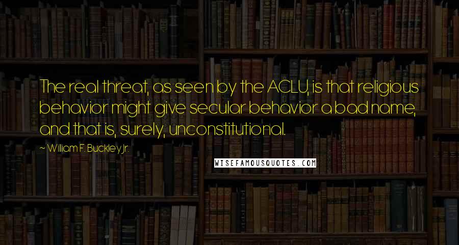 William F. Buckley Jr. Quotes: The real threat, as seen by the ACLU, is that religious behavior might give secular behavior a bad name, and that is, surely, unconstitutional.