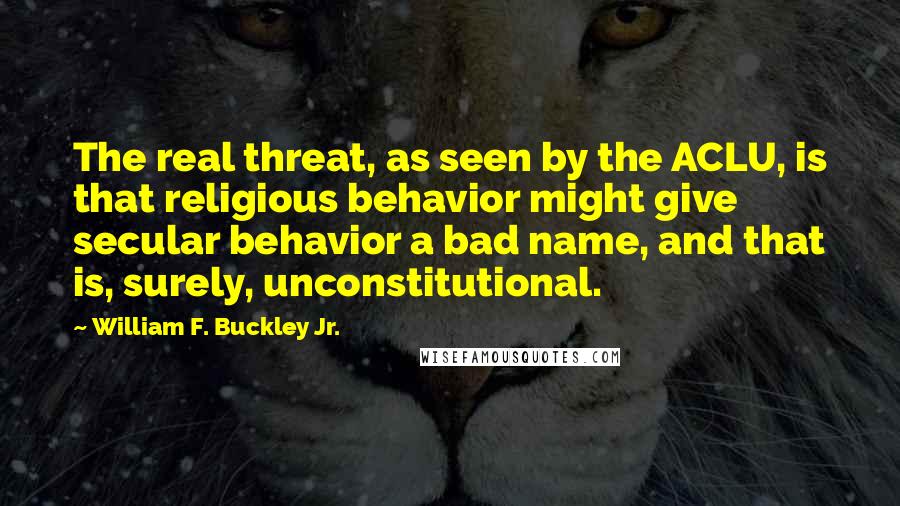 William F. Buckley Jr. Quotes: The real threat, as seen by the ACLU, is that religious behavior might give secular behavior a bad name, and that is, surely, unconstitutional.