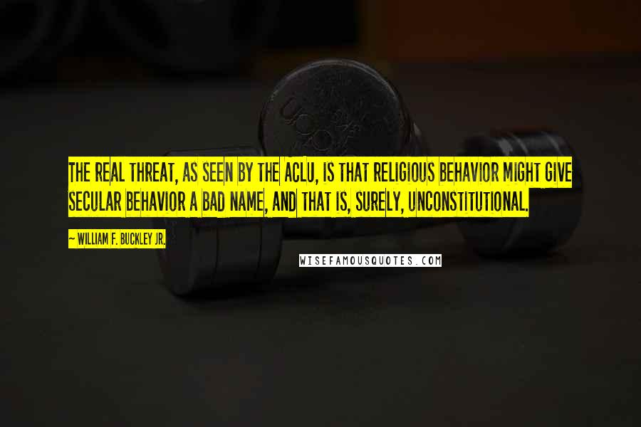 William F. Buckley Jr. Quotes: The real threat, as seen by the ACLU, is that religious behavior might give secular behavior a bad name, and that is, surely, unconstitutional.