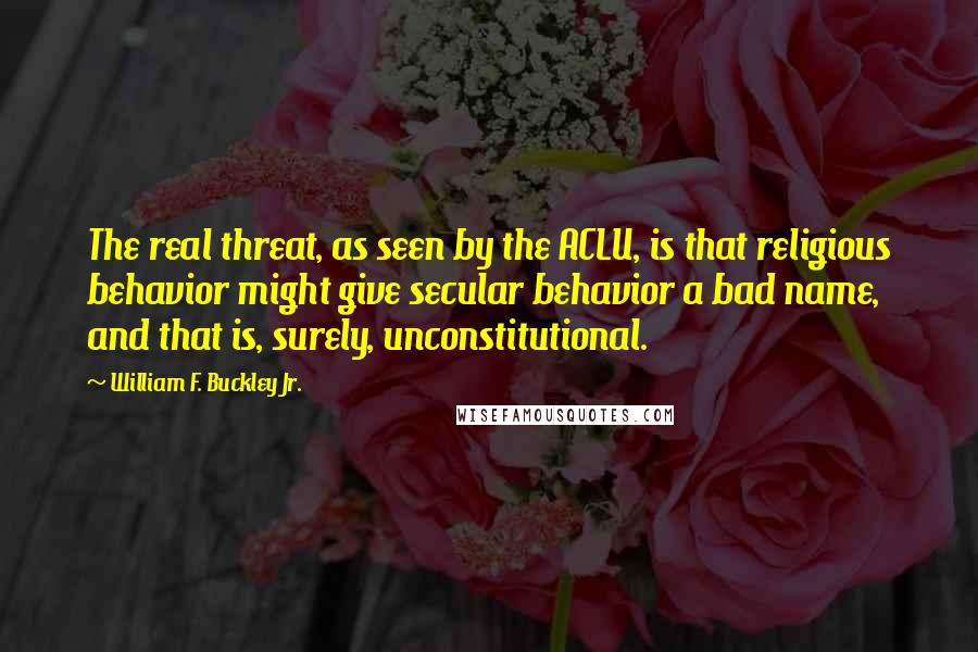 William F. Buckley Jr. Quotes: The real threat, as seen by the ACLU, is that religious behavior might give secular behavior a bad name, and that is, surely, unconstitutional.