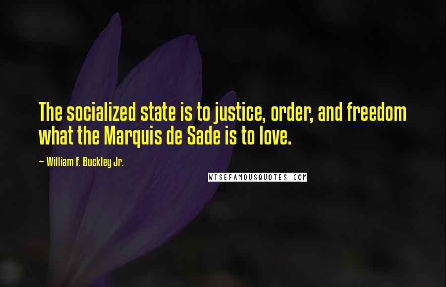 William F. Buckley Jr. Quotes: The socialized state is to justice, order, and freedom what the Marquis de Sade is to love.