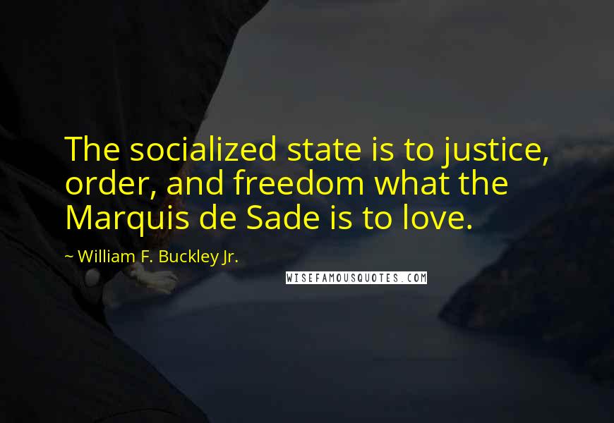 William F. Buckley Jr. Quotes: The socialized state is to justice, order, and freedom what the Marquis de Sade is to love.