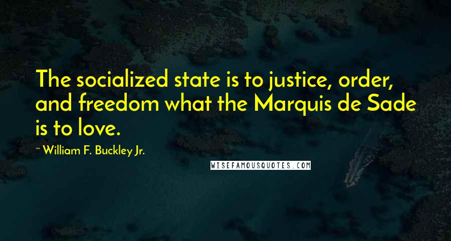 William F. Buckley Jr. Quotes: The socialized state is to justice, order, and freedom what the Marquis de Sade is to love.