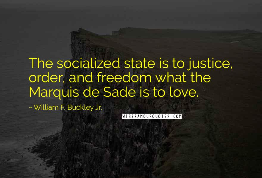 William F. Buckley Jr. Quotes: The socialized state is to justice, order, and freedom what the Marquis de Sade is to love.