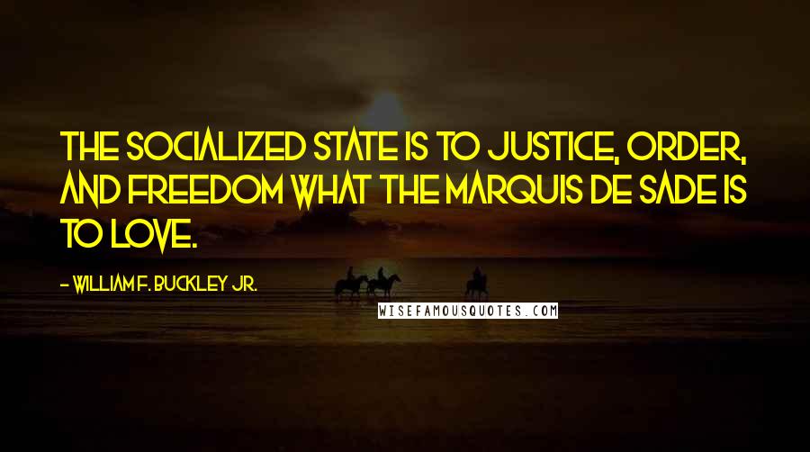 William F. Buckley Jr. Quotes: The socialized state is to justice, order, and freedom what the Marquis de Sade is to love.