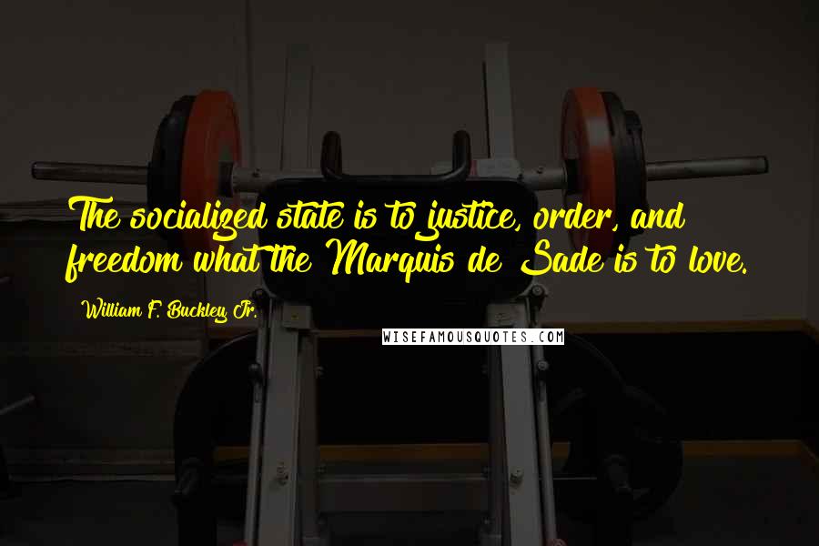 William F. Buckley Jr. Quotes: The socialized state is to justice, order, and freedom what the Marquis de Sade is to love.