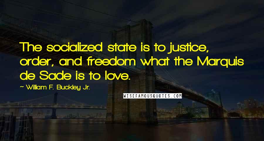 William F. Buckley Jr. Quotes: The socialized state is to justice, order, and freedom what the Marquis de Sade is to love.