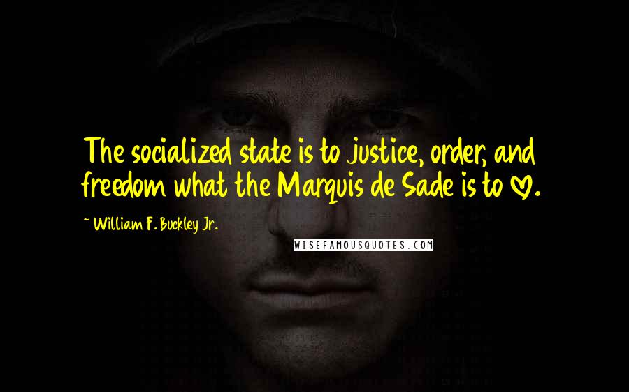 William F. Buckley Jr. Quotes: The socialized state is to justice, order, and freedom what the Marquis de Sade is to love.