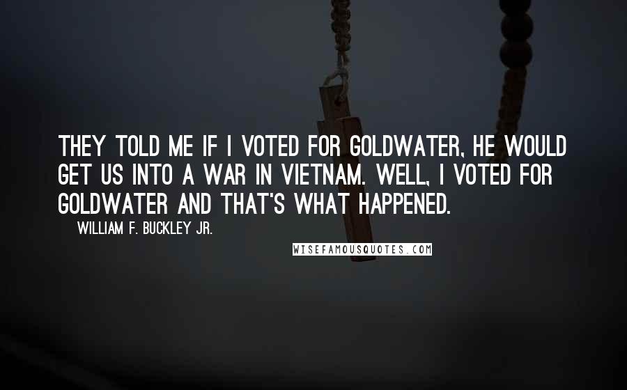 William F. Buckley Jr. Quotes: They told me if I voted for Goldwater, he would get us into a war in Vietnam. Well, I voted for Goldwater and that's what happened.