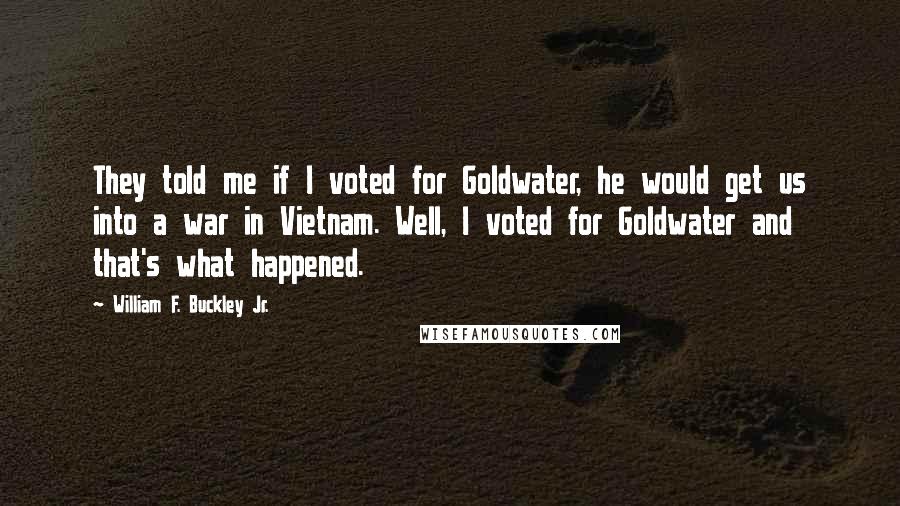 William F. Buckley Jr. Quotes: They told me if I voted for Goldwater, he would get us into a war in Vietnam. Well, I voted for Goldwater and that's what happened.