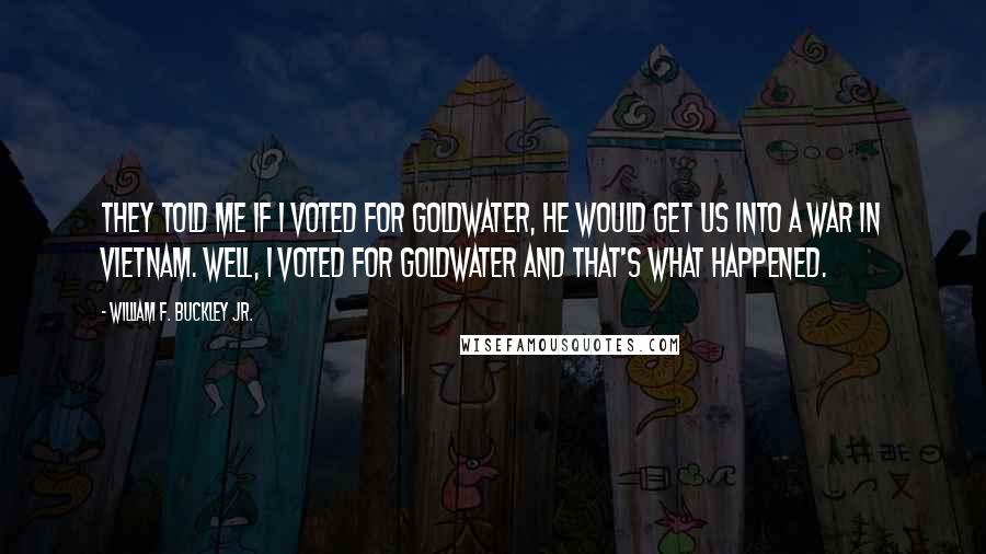 William F. Buckley Jr. Quotes: They told me if I voted for Goldwater, he would get us into a war in Vietnam. Well, I voted for Goldwater and that's what happened.