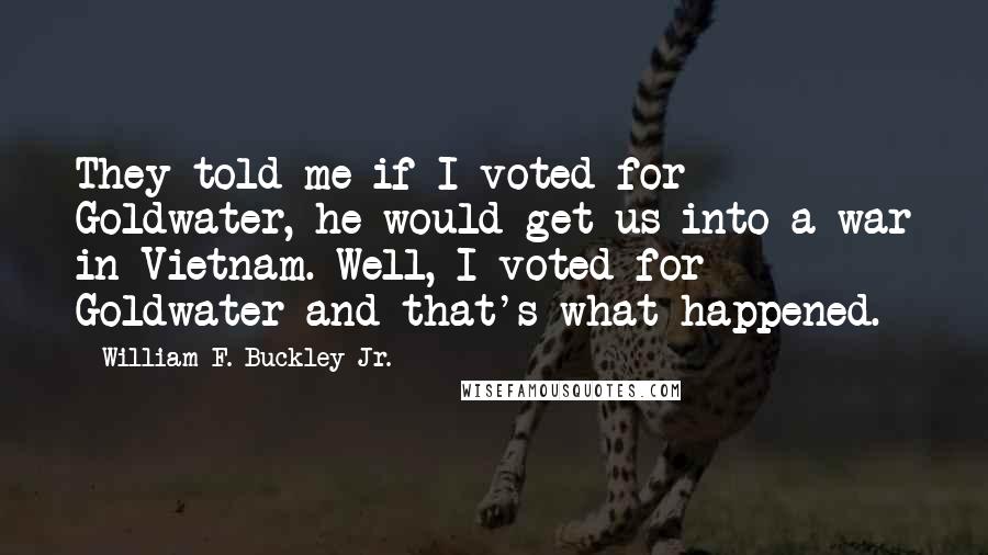 William F. Buckley Jr. Quotes: They told me if I voted for Goldwater, he would get us into a war in Vietnam. Well, I voted for Goldwater and that's what happened.