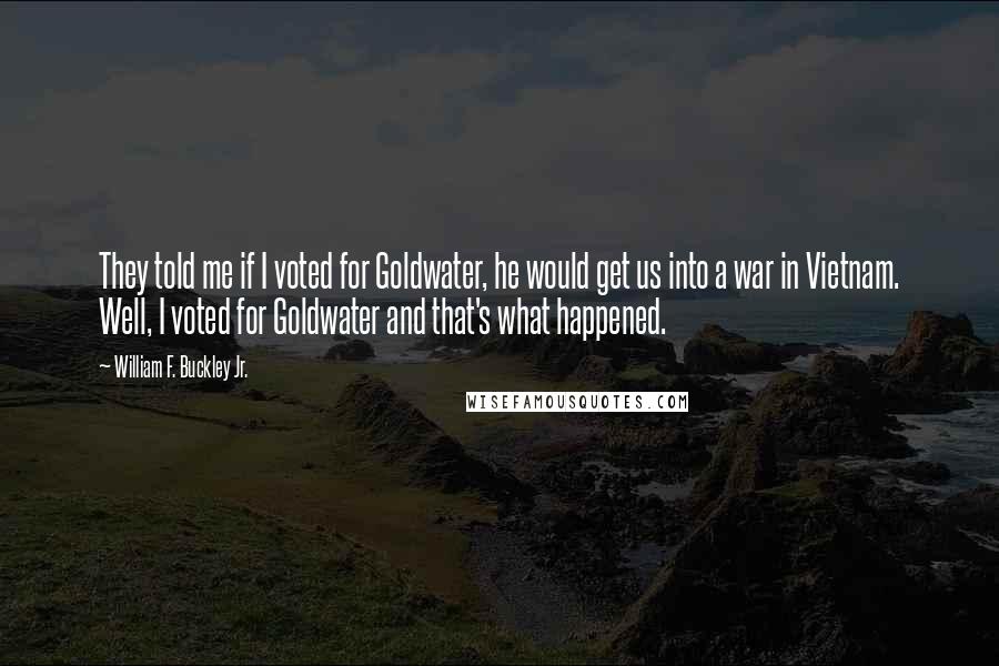 William F. Buckley Jr. Quotes: They told me if I voted for Goldwater, he would get us into a war in Vietnam. Well, I voted for Goldwater and that's what happened.