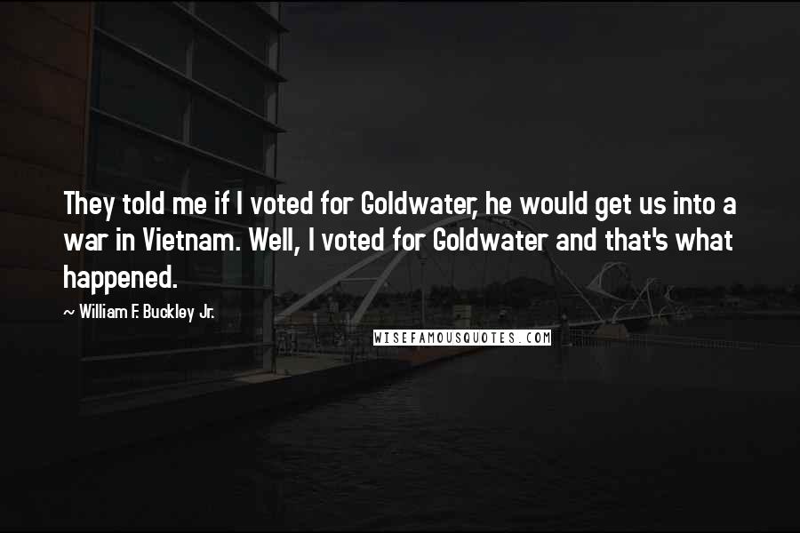 William F. Buckley Jr. Quotes: They told me if I voted for Goldwater, he would get us into a war in Vietnam. Well, I voted for Goldwater and that's what happened.