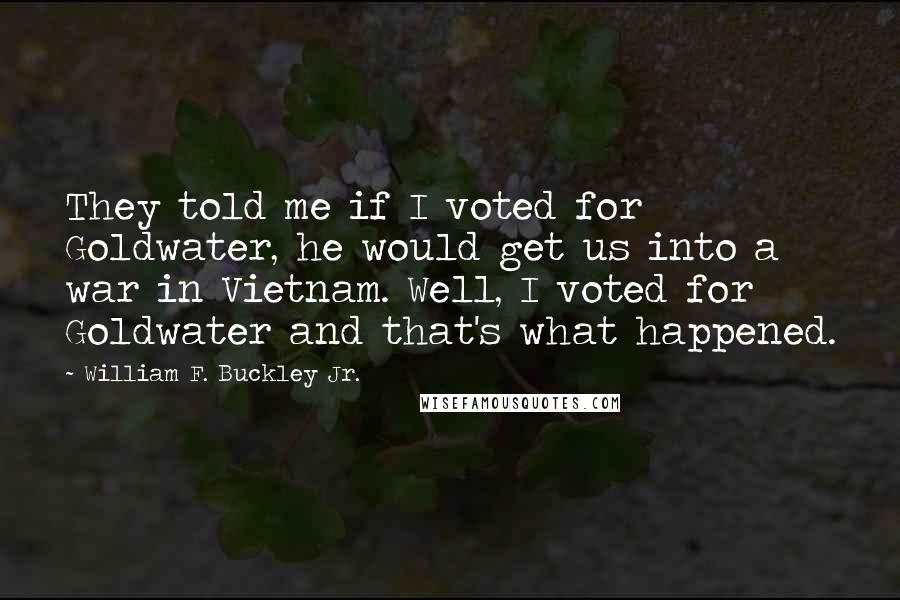 William F. Buckley Jr. Quotes: They told me if I voted for Goldwater, he would get us into a war in Vietnam. Well, I voted for Goldwater and that's what happened.