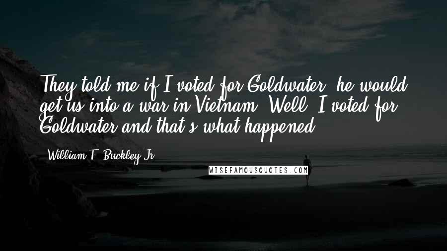 William F. Buckley Jr. Quotes: They told me if I voted for Goldwater, he would get us into a war in Vietnam. Well, I voted for Goldwater and that's what happened.