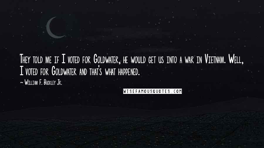 William F. Buckley Jr. Quotes: They told me if I voted for Goldwater, he would get us into a war in Vietnam. Well, I voted for Goldwater and that's what happened.