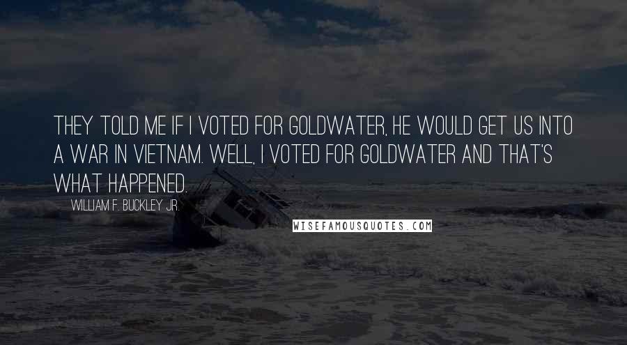William F. Buckley Jr. Quotes: They told me if I voted for Goldwater, he would get us into a war in Vietnam. Well, I voted for Goldwater and that's what happened.