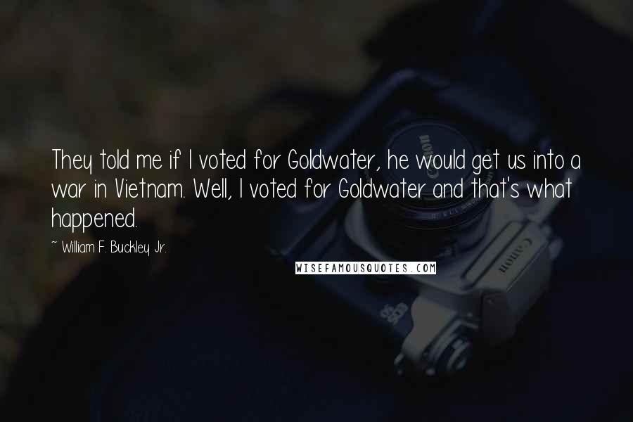 William F. Buckley Jr. Quotes: They told me if I voted for Goldwater, he would get us into a war in Vietnam. Well, I voted for Goldwater and that's what happened.