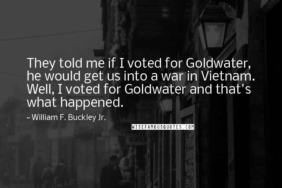 William F. Buckley Jr. Quotes: They told me if I voted for Goldwater, he would get us into a war in Vietnam. Well, I voted for Goldwater and that's what happened.