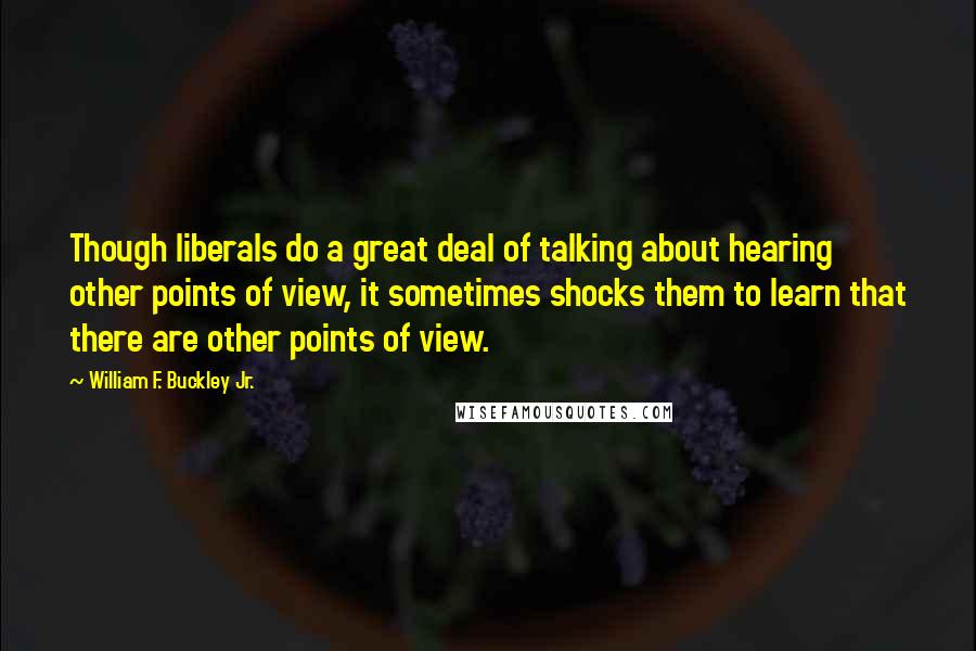 William F. Buckley Jr. Quotes: Though liberals do a great deal of talking about hearing other points of view, it sometimes shocks them to learn that there are other points of view.