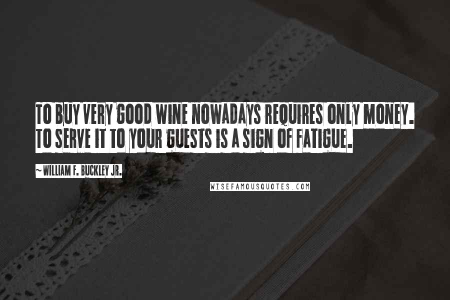 William F. Buckley Jr. Quotes: To buy very good wine nowadays requires only money. To serve it to your guests is a sign of fatigue.