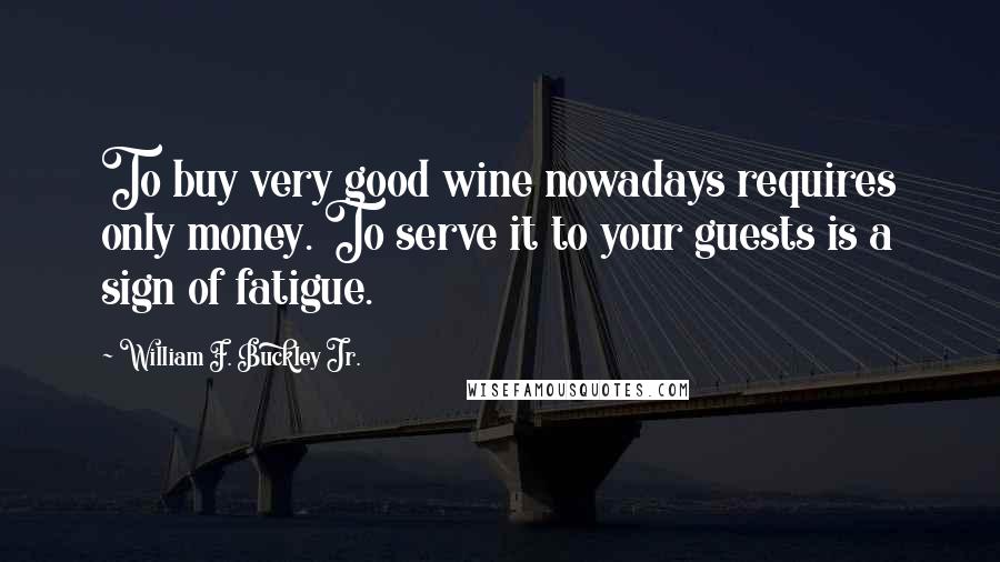 William F. Buckley Jr. Quotes: To buy very good wine nowadays requires only money. To serve it to your guests is a sign of fatigue.