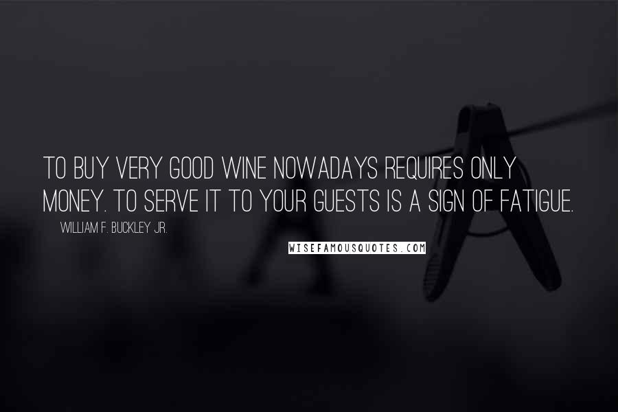 William F. Buckley Jr. Quotes: To buy very good wine nowadays requires only money. To serve it to your guests is a sign of fatigue.