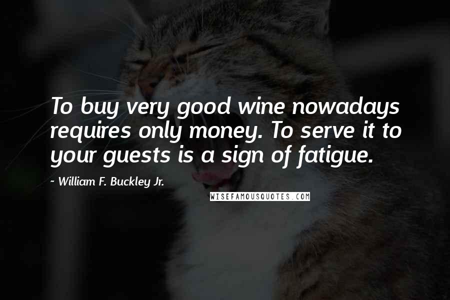 William F. Buckley Jr. Quotes: To buy very good wine nowadays requires only money. To serve it to your guests is a sign of fatigue.