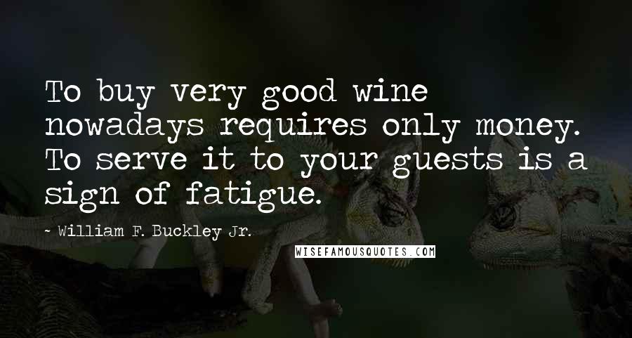 William F. Buckley Jr. Quotes: To buy very good wine nowadays requires only money. To serve it to your guests is a sign of fatigue.