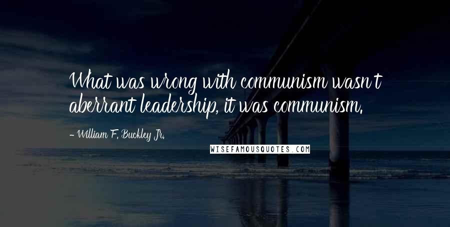 William F. Buckley Jr. Quotes: What was wrong with communism wasn't aberrant leadership, it was communism.