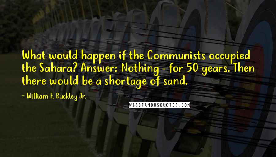 William F. Buckley Jr. Quotes: What would happen if the Communists occupied the Sahara? Answer: Nothing - for 50 years. Then there would be a shortage of sand.
