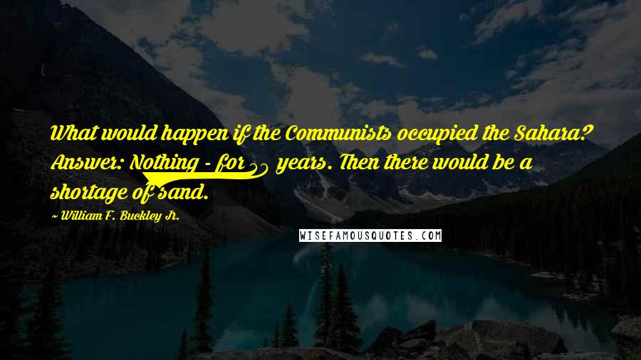 William F. Buckley Jr. Quotes: What would happen if the Communists occupied the Sahara? Answer: Nothing - for 50 years. Then there would be a shortage of sand.