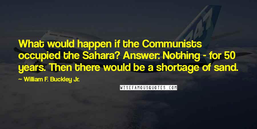 William F. Buckley Jr. Quotes: What would happen if the Communists occupied the Sahara? Answer: Nothing - for 50 years. Then there would be a shortage of sand.