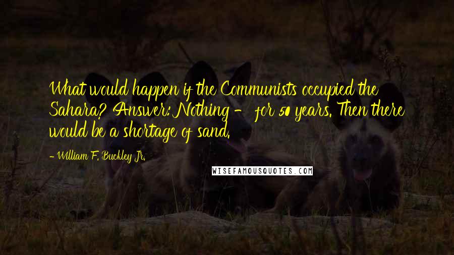 William F. Buckley Jr. Quotes: What would happen if the Communists occupied the Sahara? Answer: Nothing - for 50 years. Then there would be a shortage of sand.