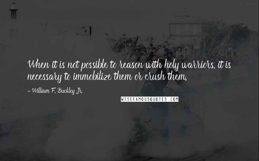 William F. Buckley Jr. Quotes: When it is not possible to reason with holy warriors, it is necessary to immobilize them or crush them.