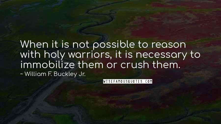 William F. Buckley Jr. Quotes: When it is not possible to reason with holy warriors, it is necessary to immobilize them or crush them.