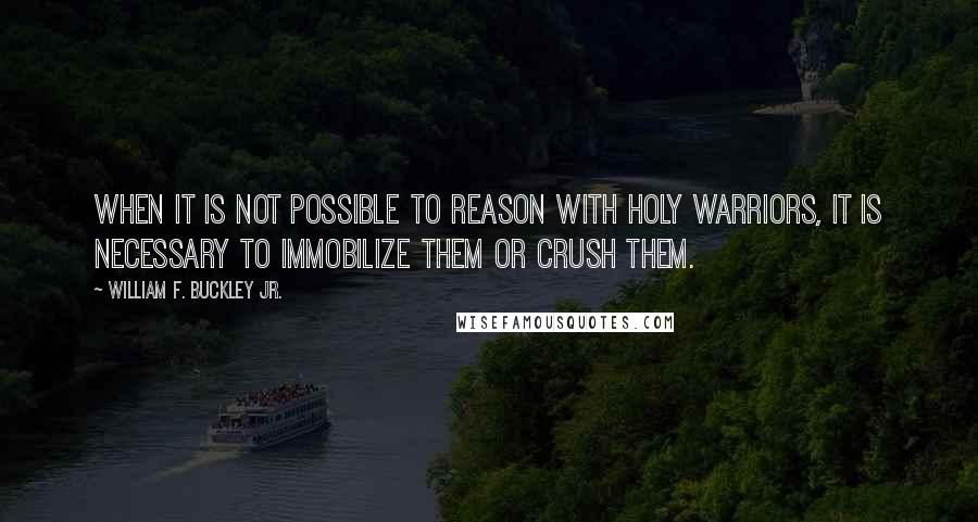 William F. Buckley Jr. Quotes: When it is not possible to reason with holy warriors, it is necessary to immobilize them or crush them.