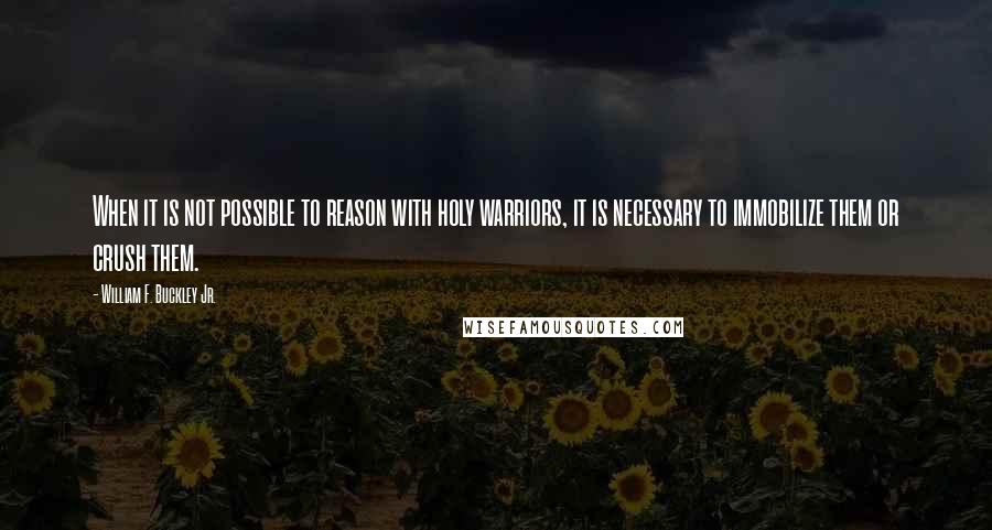 William F. Buckley Jr. Quotes: When it is not possible to reason with holy warriors, it is necessary to immobilize them or crush them.