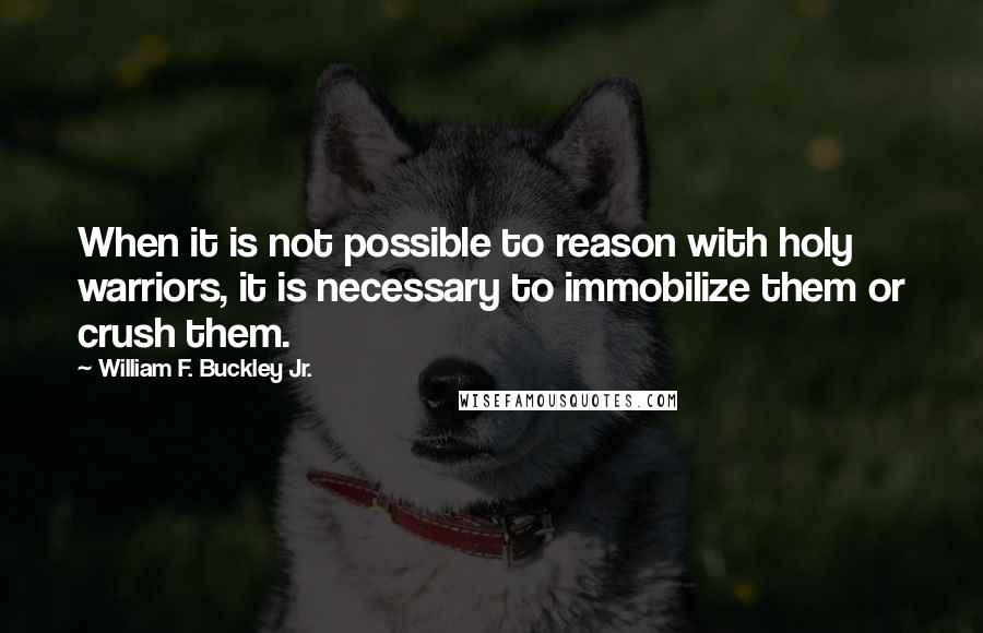 William F. Buckley Jr. Quotes: When it is not possible to reason with holy warriors, it is necessary to immobilize them or crush them.