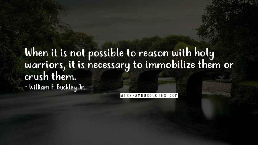 William F. Buckley Jr. Quotes: When it is not possible to reason with holy warriors, it is necessary to immobilize them or crush them.