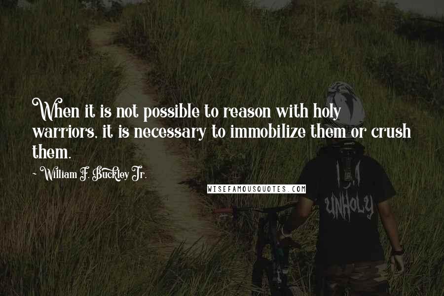 William F. Buckley Jr. Quotes: When it is not possible to reason with holy warriors, it is necessary to immobilize them or crush them.