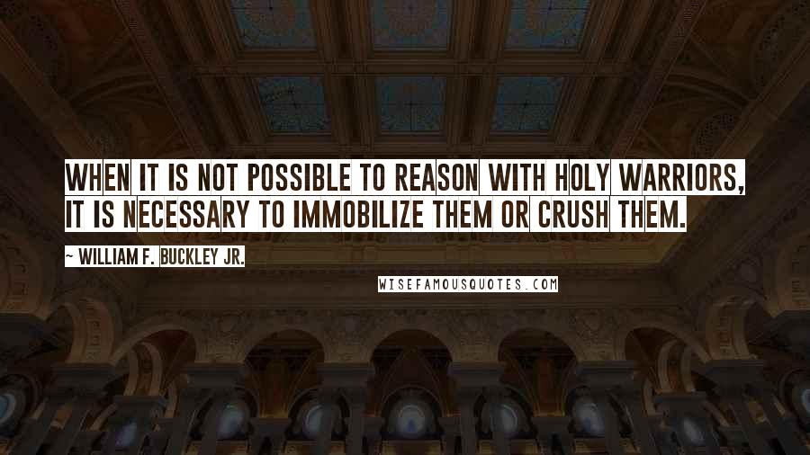 William F. Buckley Jr. Quotes: When it is not possible to reason with holy warriors, it is necessary to immobilize them or crush them.